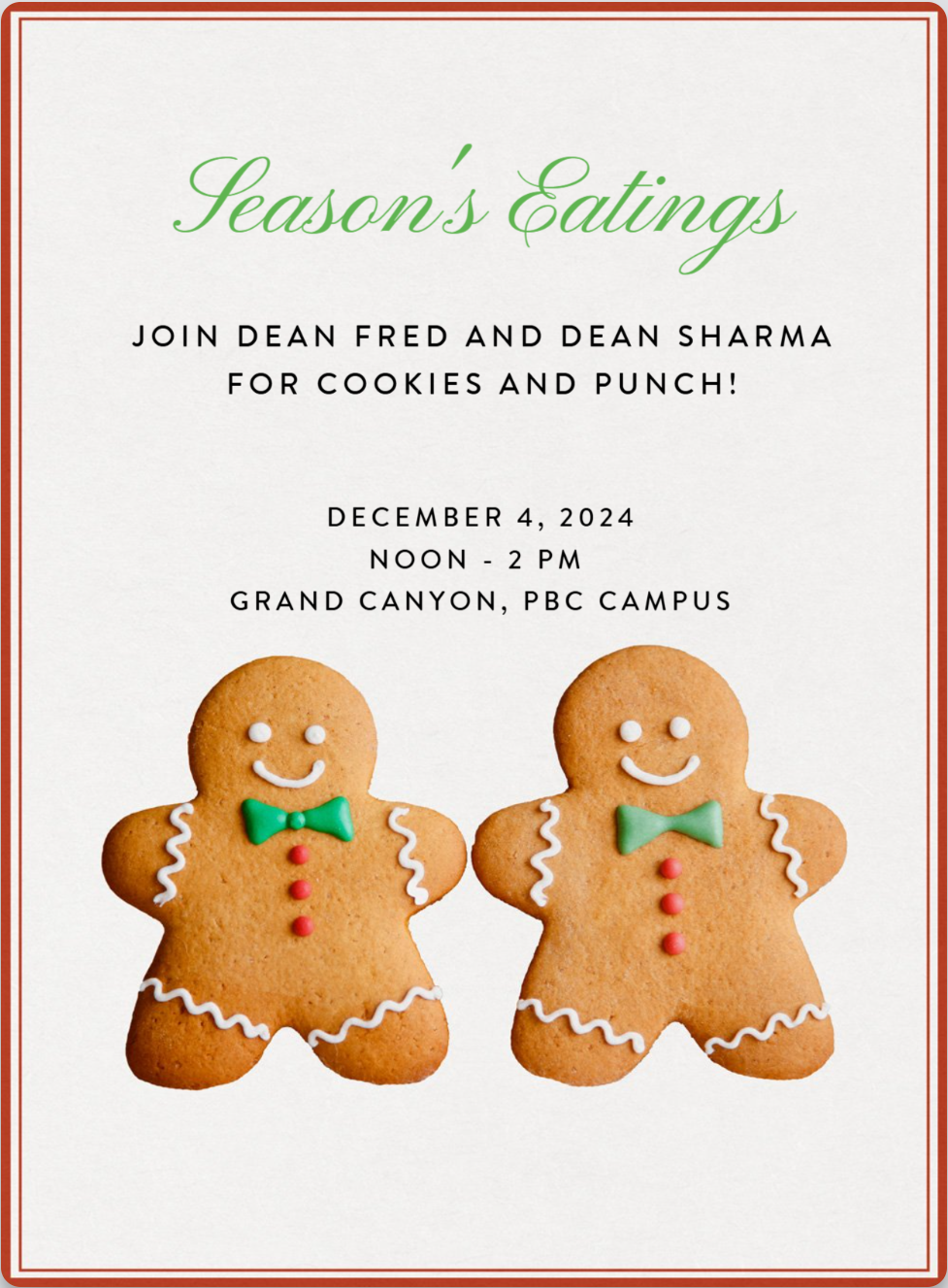 Dean Fred and Dean Sharma invite students, staff and faculty to celebrate the holiday season with cookies, punch and egg nog. Wednesday, Dec 4th from 12 - 2 p.m. in the Grand Canyon.  They will be serving! 